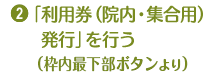 1.「利用券（院内・集合用）発行」を行う（枠内最下部ボタンより）