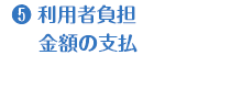 5.利用者負担金額の支払